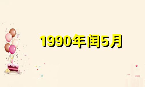 1990年闰5月 1990年闰五月出生的人是什么星座