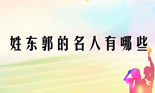 姓东郭的名人有哪些 东郭和郭姓的关系