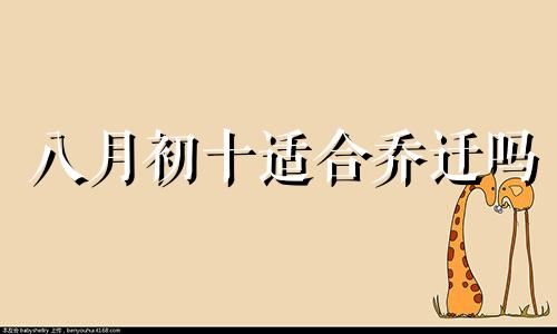 八月初十适合乔迁吗 八月初十黄历吉日查询搬家2020