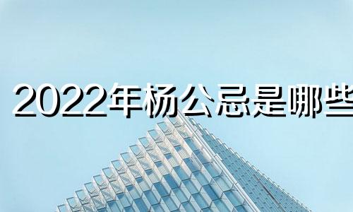 2022年杨公忌是哪些天 二零二一年杨公忌