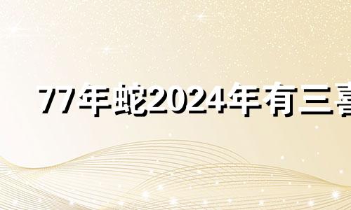 77年蛇2024年有三喜 属蛇的在2024年的运势好不好呢