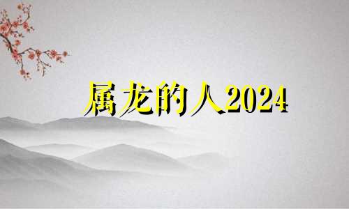 属龙的人2024 属龙人2024年财运如何