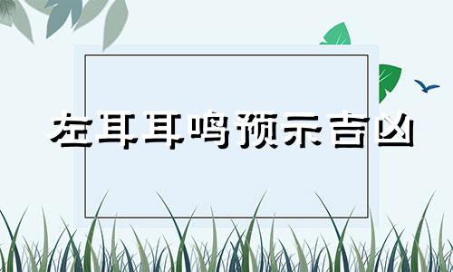 左耳耳鸣预示吉凶 左耳鸣是什么预兆时辰