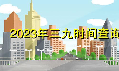 2023年三九时间查询 2021年三九天时间表四九