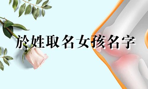 於姓取名女孩名字 姓於怎么取名字