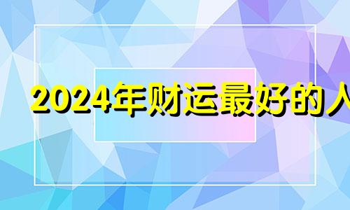 2024年财运最好的人 2024年财神方位