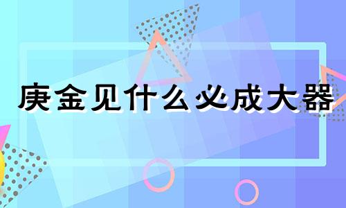 庚金见什么必成大器 庚金在2024年走什么运势