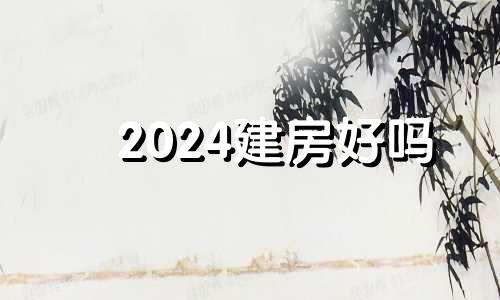 2024建房好吗 2024年后住宅最佳朝向风水