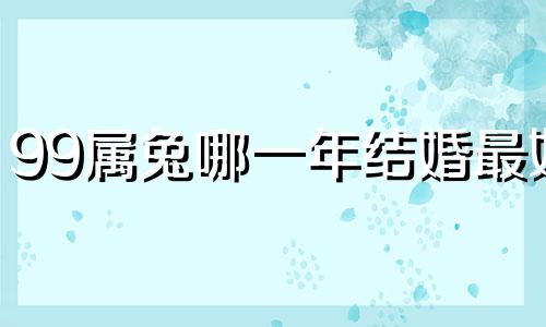 99属兔哪一年结婚最好 属兔2024年多大