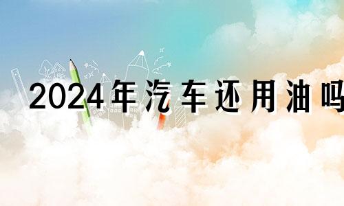 2024年汽车还用油吗