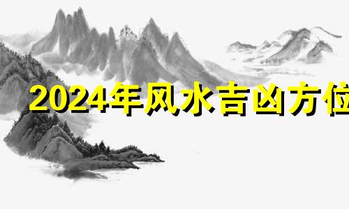 2024年风水吉凶方位 2024年后风水格局