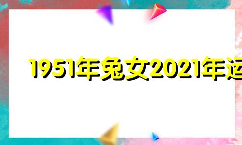 1951年兔女2021年运 1951年兔女2o21年会死