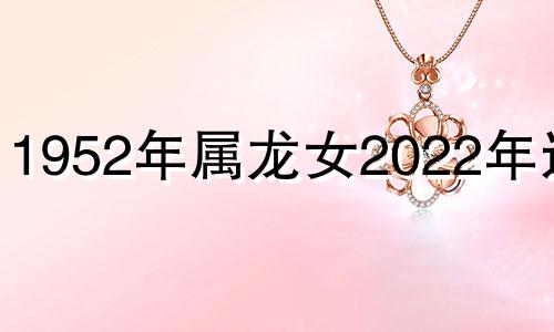 1952年属龙女2022年运势 1952年属龙女2021年每月运势