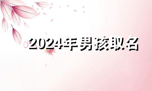 2024年男孩取名 2024年农历三月几日出生好