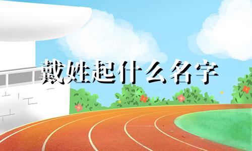 戴姓起什么名字 2021年戴姓宝宝取名