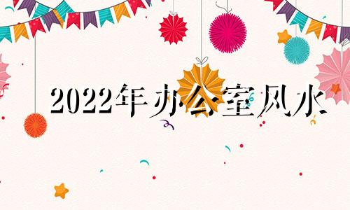 2022年办公室风水 2021年办公室风水