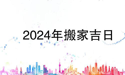 2024年搬家吉日 2024年重要的日子