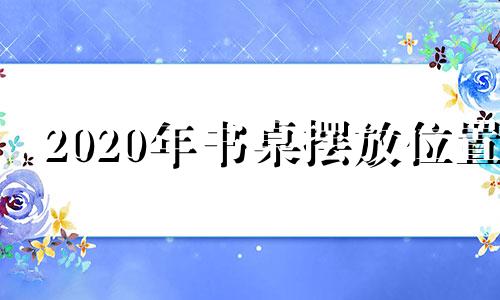 2020年书桌摆放位置 书房的书桌摆放有什么禁忌