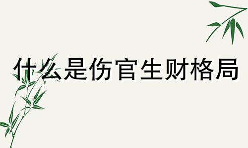 什么是伤官生财格局 伤官生财格局是什么意思