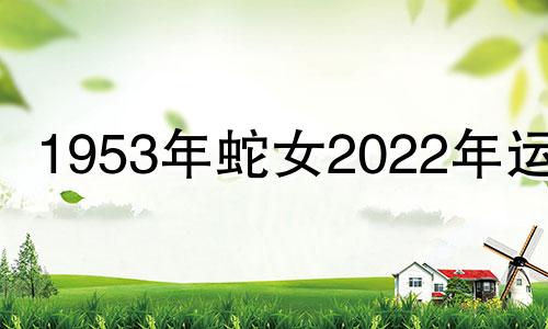 1953年蛇女2022年运势 1953年属蛇的女人2020