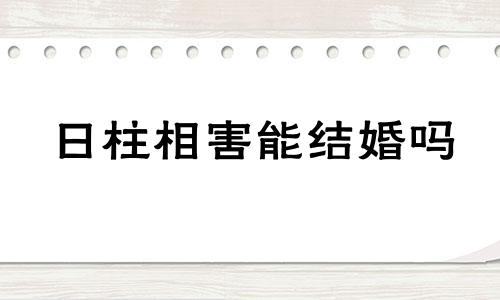 日柱相害能结婚吗 日柱相害怎么办