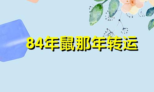 84年鼠那年转运 84年老鼠什么时候转运