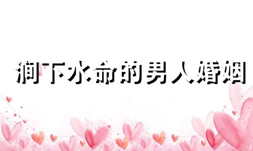 涧下水命的男人婚姻 涧下水命男配什么命最好