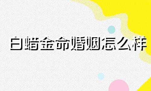 白蜡金命婚姻怎么样 白蜡金命啥意思 求解?