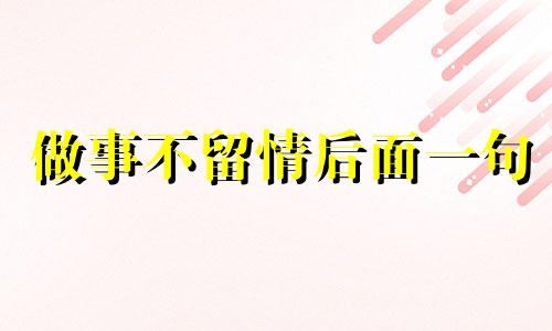 做事不留情后面一句 做人不留情面,做事不留余地