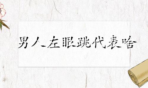 男人左眼跳代表啥 男人左眼跳是财还是灾如何解