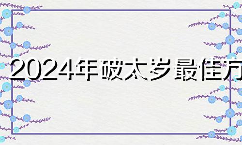 2024年破太岁最佳方法 2024年如何化解太岁