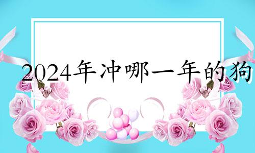 2024年冲哪一年的狗 属狗的今年可不可以参加白事