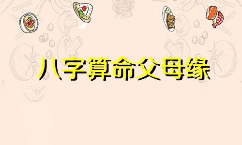 八字算命父母缘 八字测与父母关系深浅