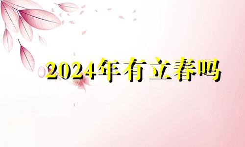 2024年有立春吗 2024年立春是几月几号几点