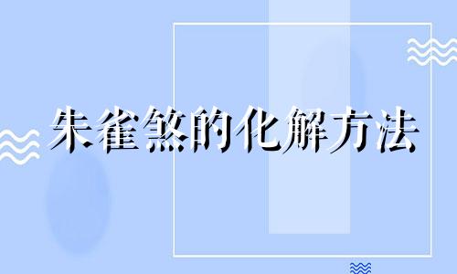 朱雀煞的化解方法 朱雀煞怎么破