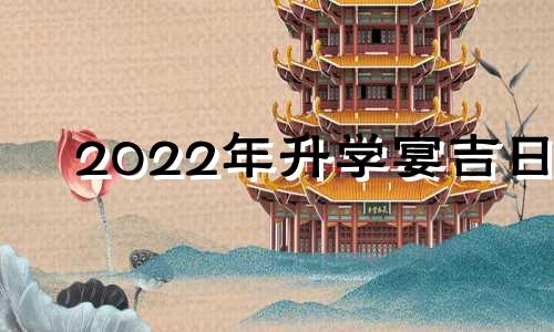 2022年升学宴吉日 2021年8月14日办升学宴