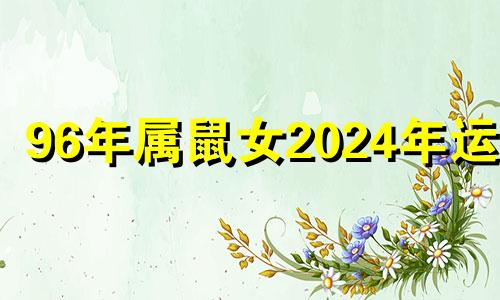 96年属鼠女2024年运势 1996年属鼠女2022