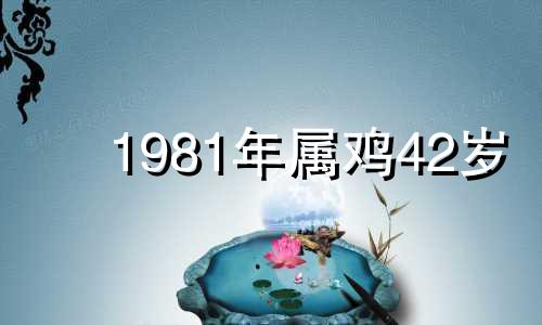 1981年属鸡42岁 1981年属鸡40岁大劫年