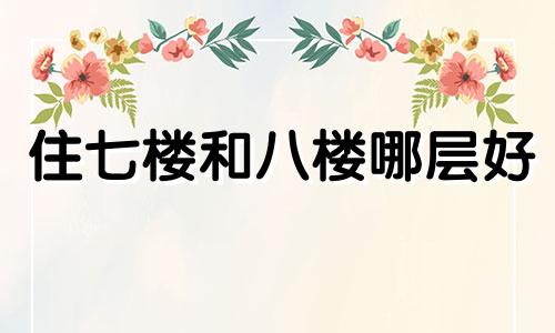 住七楼和八楼哪层好 楼层7层住7楼好不好