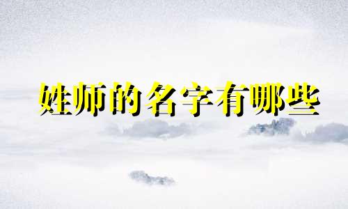 姓师的名字有哪些 姓师的名人有哪些