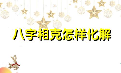 八字相克怎样化解 八字相克有什么表现