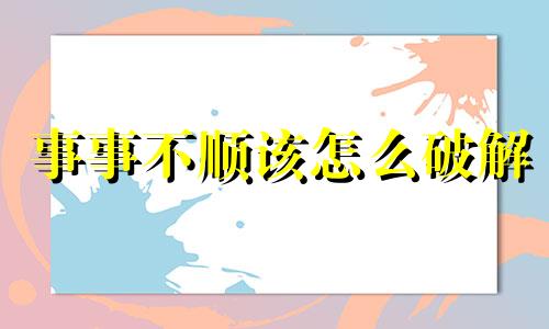 事事不顺该怎么破解 事事不顺下一句是啥