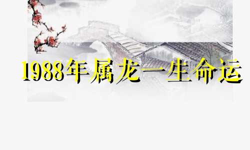 1988年属龙一生命运 1988年属龙人的一生