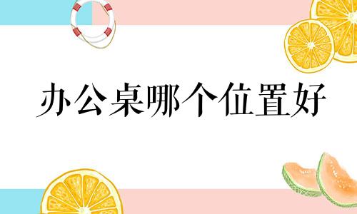 办公桌哪个位置好 办公桌位置的最佳方位