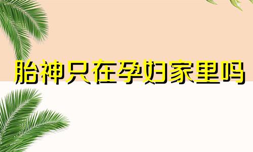 胎神只在孕妇家里吗 胎神是在房间还是跟着人走