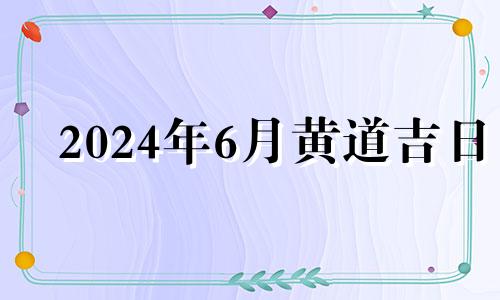 2024年6月黄道吉日 2021年4月24日适合装修吗