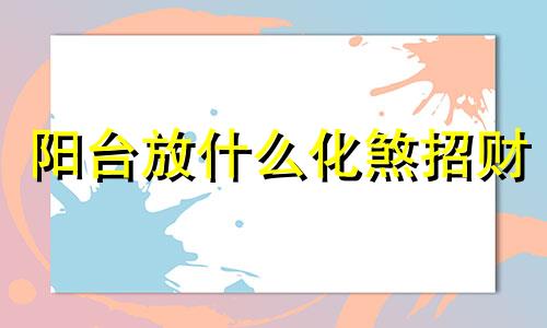 阳台放什么化煞招财 阳台放什么辟邪