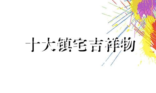 十大镇宅吉祥物 中国当代最镇宅的吉祥物