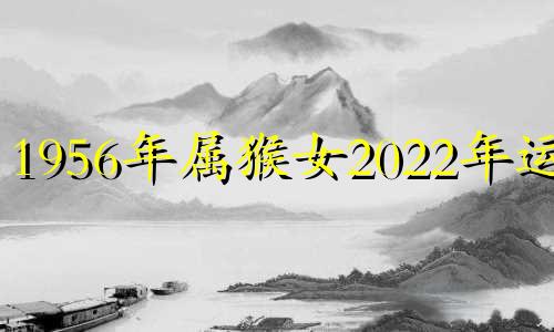 1956年属猴女2022年运势 1956年属猴女2021年运气分析