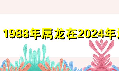 1988年属龙在2024年运势 1988年生肖龙2021年运势及运程